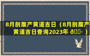 8月剖腹产黄道吉日（8月剖腹产黄道吉日查询2023年 🌷 ）